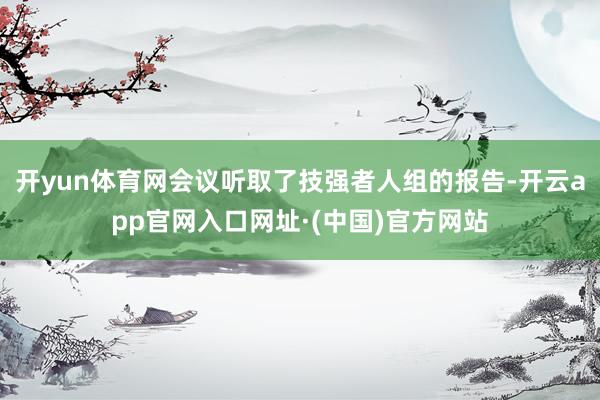 开yun体育网会议听取了技强者人组的报告-开云app官网入口网址·(中国)官方网站