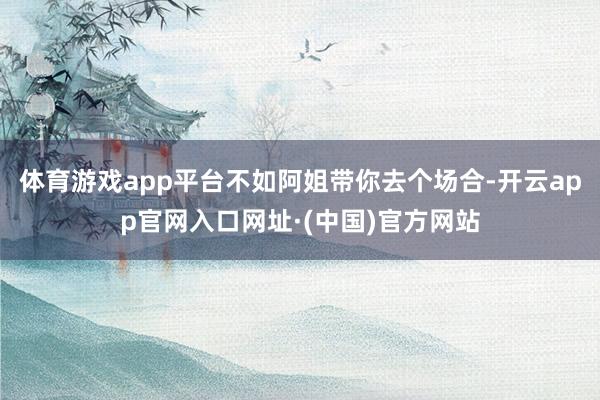 体育游戏app平台不如阿姐带你去个场合-开云app官网入口网址·(中国)官方网站