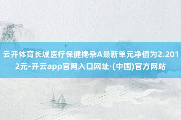 云开体育长城医疗保健搀杂A最新单元净值为2.2012元-开云app官网入口网址·(中国)官方网站