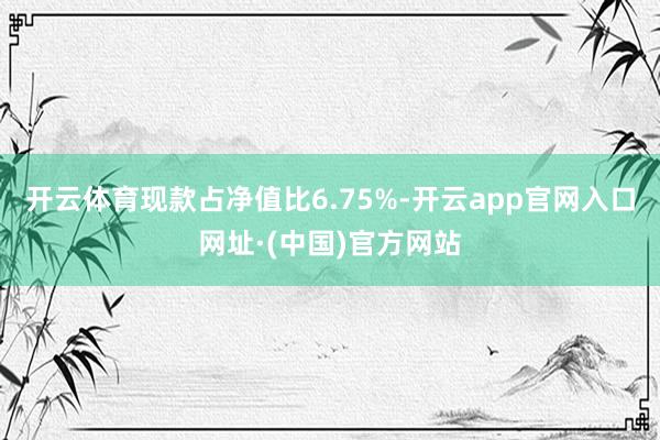 开云体育现款占净值比6.75%-开云app官网入口网址·(中国)官方网站