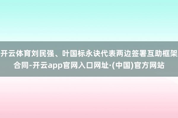 开云体育刘民强、叶国标永诀代表两边签署互助框架合同-开云app官网入口网址·(中国)官方网站