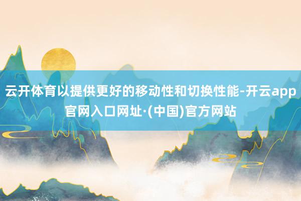 云开体育以提供更好的移动性和切换性能-开云app官网入口网址·(中国)官方网站