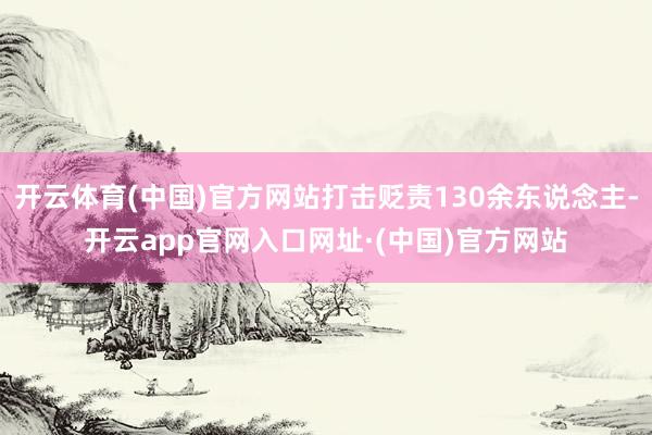 开云体育(中国)官方网站打击贬责130余东说念主-开云app官网入口网址·(中国)官方网站