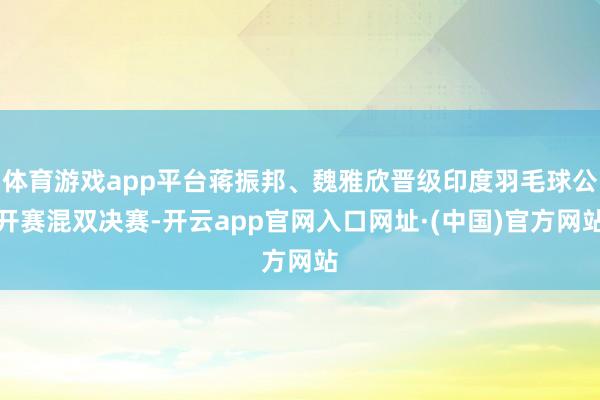 体育游戏app平台蒋振邦、魏雅欣晋级印度羽毛球公开赛混双决赛-开云app官网入口网址·(中国)官方网站